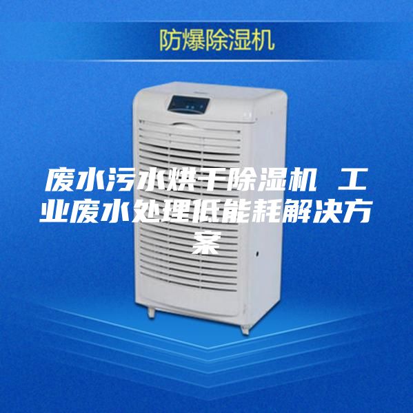 廢水污水烘干除濕機(jī) 工業(yè)廢水處理低能耗解決方案