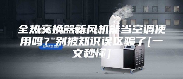 全熱交換器新風(fēng)機能當(dāng)空調(diào)使用嗎？別被知識誤區(qū)騙了[一文秒懂]