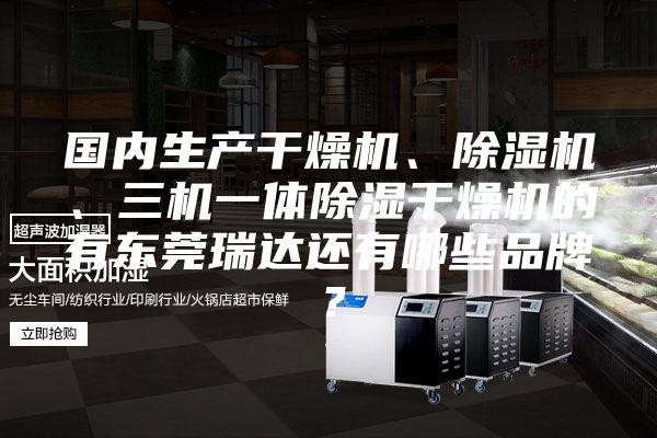 國(guó)內(nèi)生產(chǎn)干燥機(jī)、除濕機(jī)、三機(jī)一體除濕干燥機(jī)的有東莞瑞達(dá)還有哪些品牌？