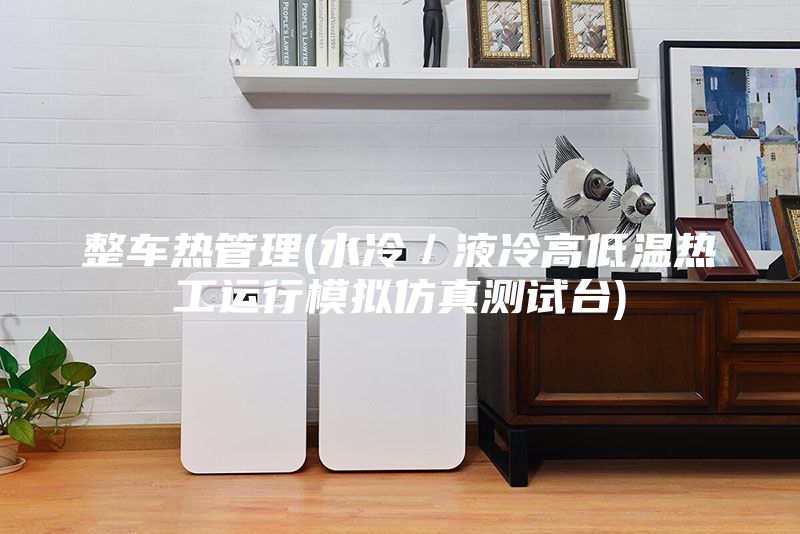 整車熱管理(水冷／液冷高低溫?zé)峁み\(yùn)行模擬仿真測試臺)