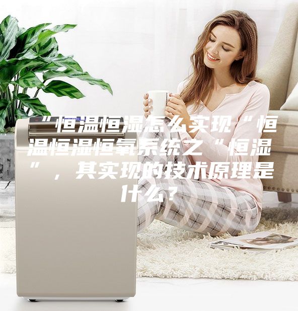 “恒溫恒濕怎么實現(xiàn)“恒溫恒濕恒氧系統(tǒng)之“恒濕”，其實現(xiàn)的技術(shù)原理是什么？