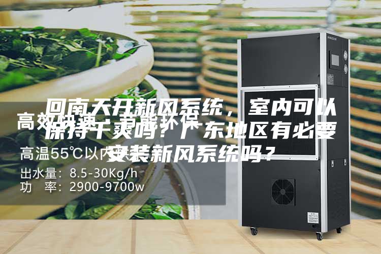 回南天開新風(fēng)系統(tǒng)，室內(nèi)可以保持干爽嗎？廣東地區(qū)有必要安裝新風(fēng)系統(tǒng)嗎？