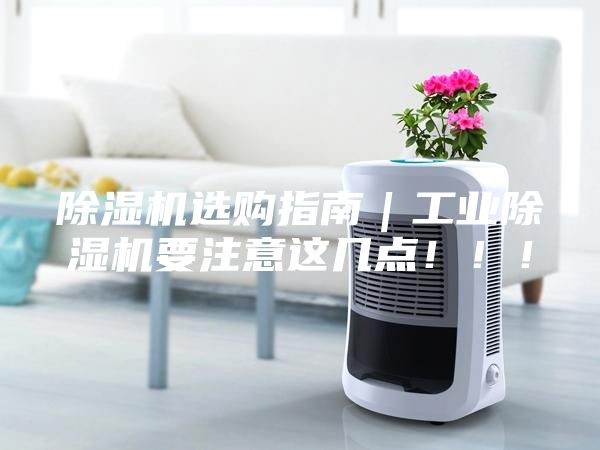 除濕機(jī)選購(gòu)指南｜工業(yè)除濕機(jī)要注意這幾點(diǎn)?。?！
