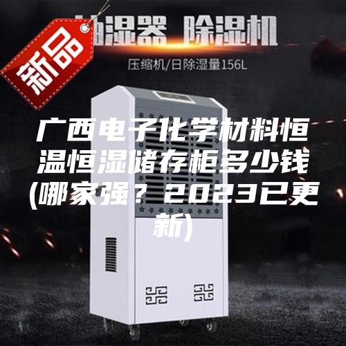 廣西電子化學(xué)材料恒溫恒濕儲(chǔ)存柜多少錢(qián)(哪家強(qiáng)？2023已更新)
