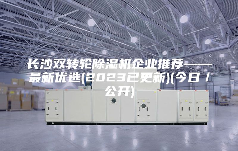 長沙雙轉輪除濕機企業(yè)推薦——最新優(yōu)選(2023已更新)(今日／公開)