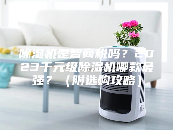 除濕機是智商稅嗎？2023千元級除濕機哪款最強？（附選購攻略）