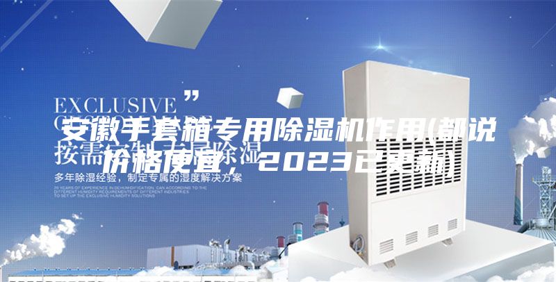 安徽手套箱專用除濕機(jī)作用(都說(shuō)價(jià)格便宜，2023已更新)