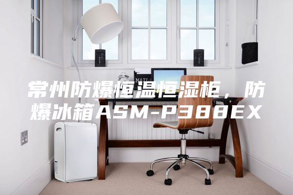 常州防爆恒溫恒濕柜，防爆冰箱ASM-P388EX