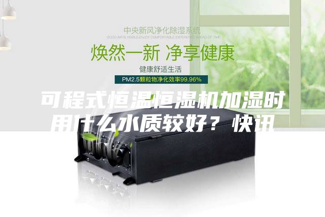 可程式恒溫恒濕機加濕時用什么水質(zhì)較好？快訊