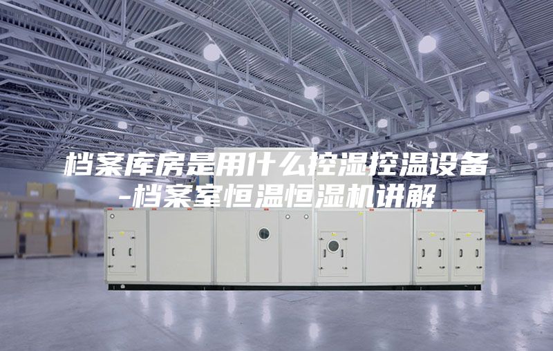 檔案庫房是用什么控濕控溫設(shè)備-檔案室恒溫恒濕機講解